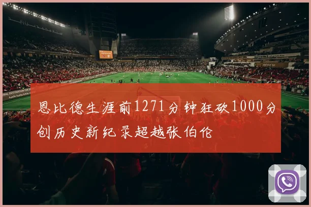 恩比德生涯前1271分钟狂砍1000分创历史新纪录超越张伯伦