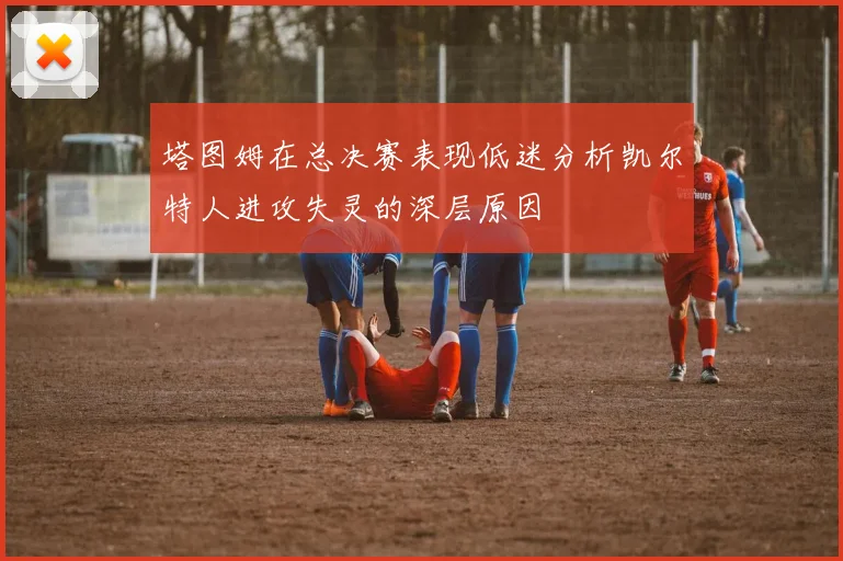 塔图姆在总决赛表现低迷分析凯尔特人进攻失灵的深层原因