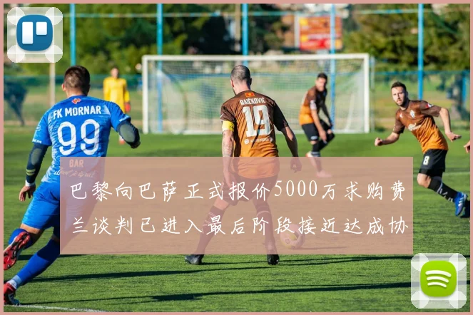 巴黎向巴萨正式报价5000万求购费兰谈判已进入最后阶段接近达成协议
