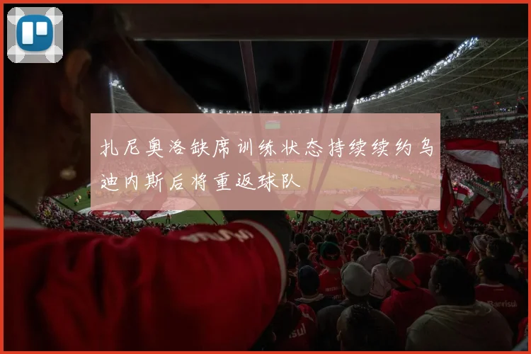 扎尼奥洛缺席训练状态持续续约乌迪内斯后将重返球队