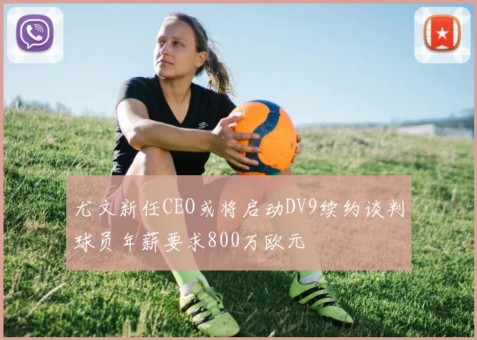 尤文新任CEO或将启动DV9续约谈判球员年薪要求800万欧元