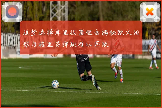 追梦选择库里投篮理由揭秘欧文控球与格里芬弹跳难以匹敌