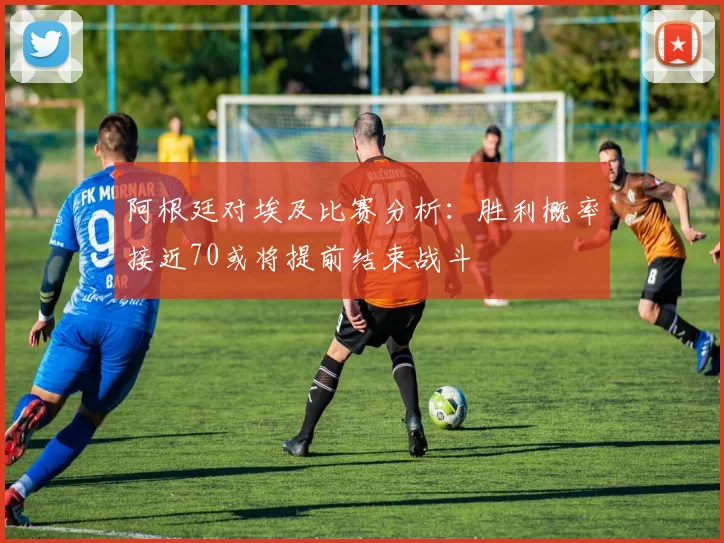 阿根廷对埃及比赛分析：胜利概率接近70或将提前结束战斗
