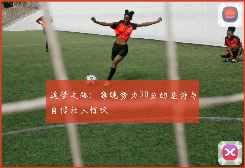 追梦之路：每晚努力30分的坚持与自信让人惊叹