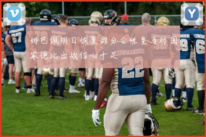 姆巴佩明日恢复部分合练皇马对国家德比出战信心十足