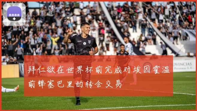 拜仁欲在世界杯前完成对埃因霍温前锋塞巴里的转会交易