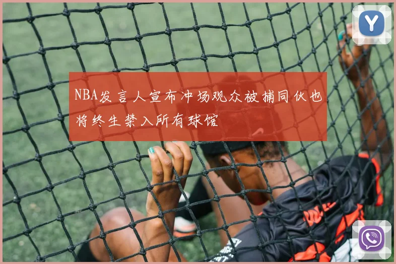 NBA发言人宣布冲场观众被捕同伙也将终生禁入所有球馆