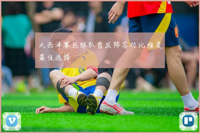 大西洋赛区球队首发阵容对比谁是最佳选择