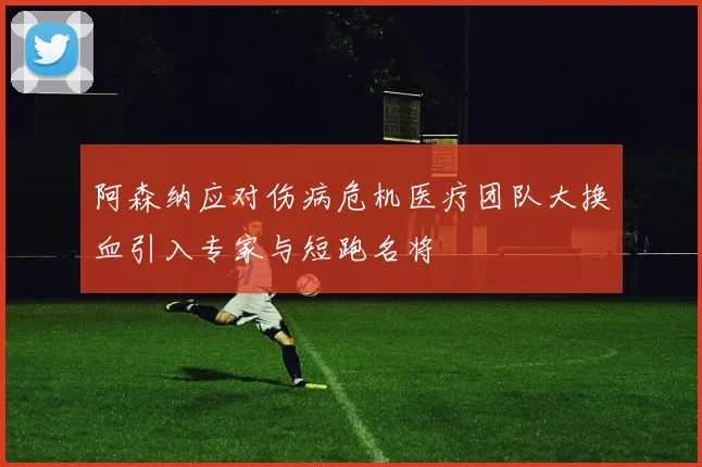 阿森纳应对伤病危机医疗团队大换血引入专家与短跑名将