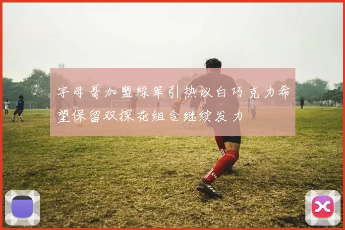 字母哥加盟绿军引热议白巧克力希望保留双探花组合继续发力