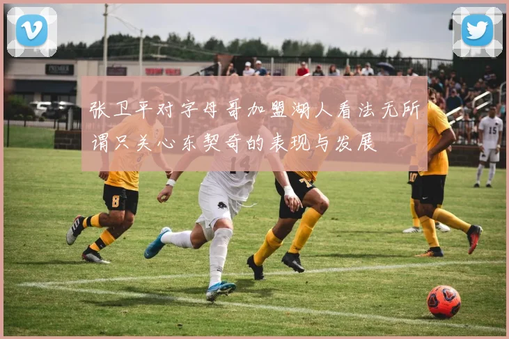 张卫平对字母哥加盟湖人看法无所谓只关心东契奇的表现与发展