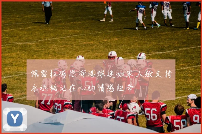 佩雷拉感恩海港球迷如家人般支持永远铭记在心的情感纽带