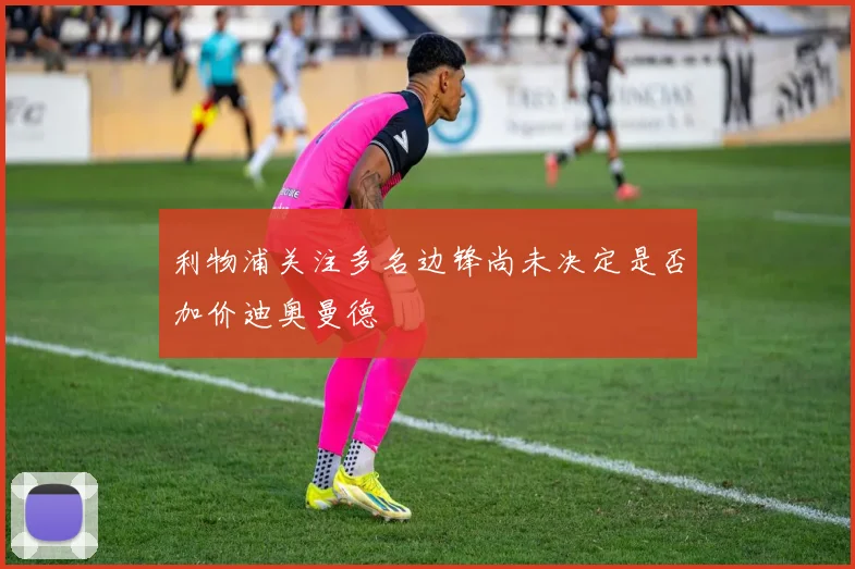 利物浦关注多名边锋尚未决定是否加价迪奥曼德