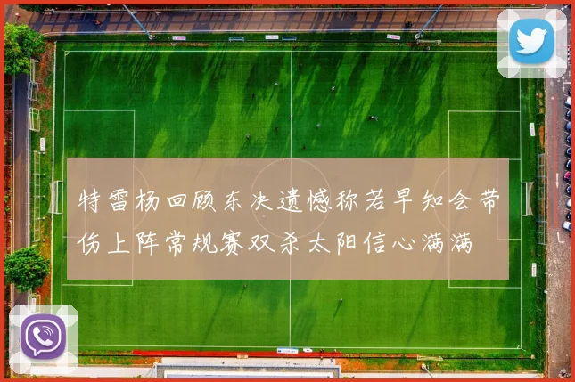 特雷杨回顾东决遗憾称若早知会带伤上阵常规赛双杀太阳信心满满
