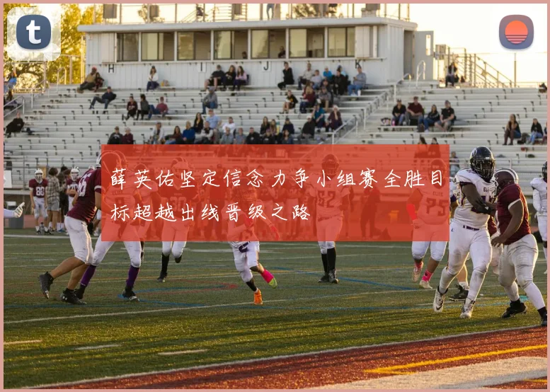 薛英佑坚定信念力争小组赛全胜目标超越出线晋级之路