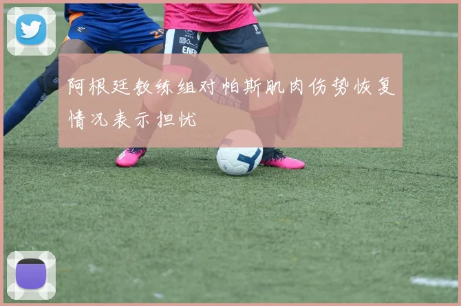 阿根廷教练组对帕斯肌肉伤势恢复情况表示担忧