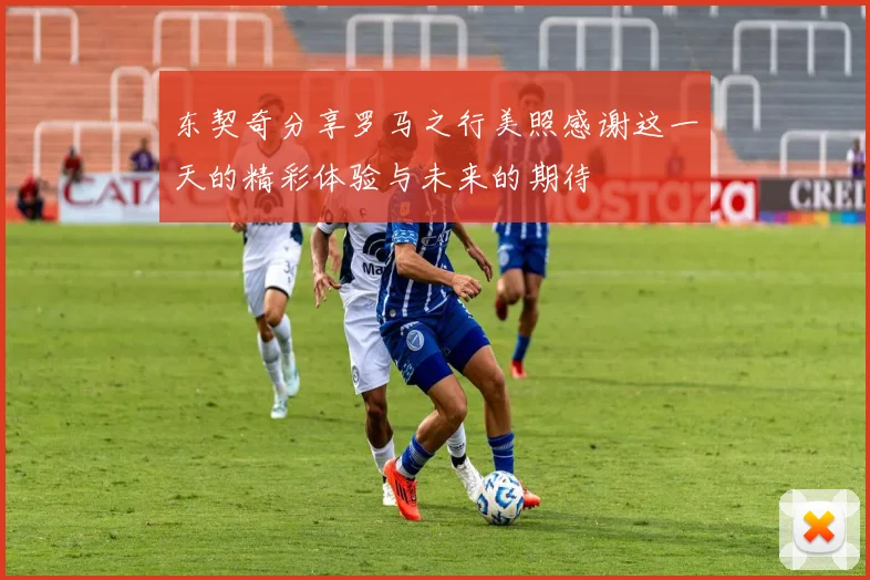 东契奇分享罗马之行美照感谢这一天的精彩体验与未来的期待
