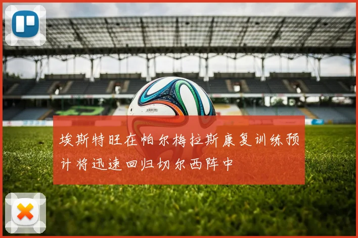 埃斯特旺在帕尔梅拉斯康复训练预计将迅速回归切尔西阵中