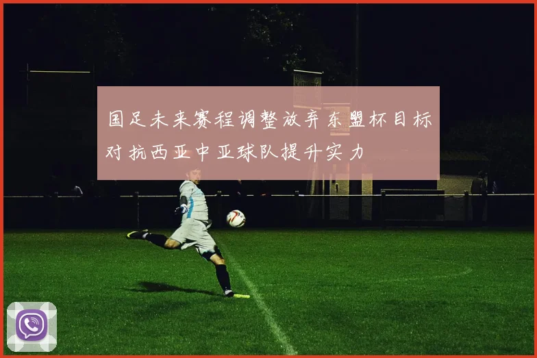 国足未来赛程调整放弃东盟杯目标对抗西亚中亚球队提升实力