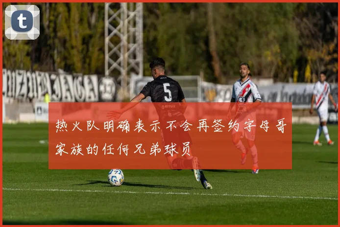 热火队明确表示不会再签约字母哥家族的任何兄弟球员