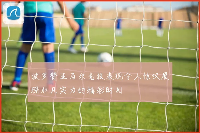 波罗赞亚马尔竞技表现令人惊叹展现非凡实力的精彩时刻