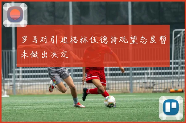 罗马对引进格林伍德持观望态度暂未做出决定