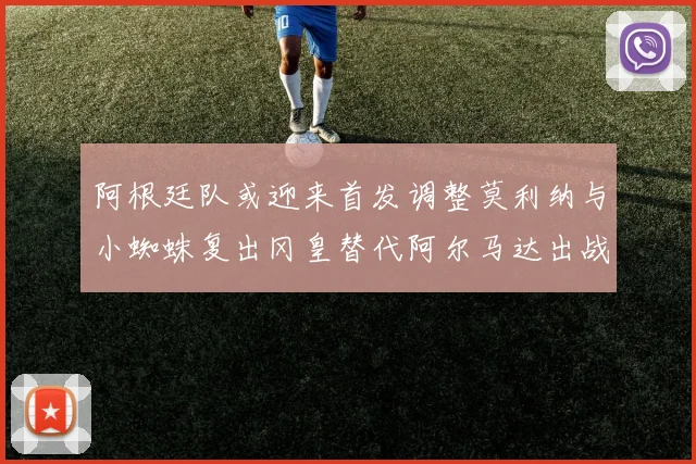 阿根廷队或迎来首发调整莫利纳与小蜘蛛复出冈皇替代阿尔马达出战