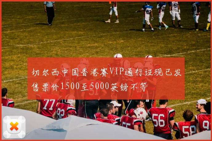 切尔西中国香港赛VIP通行证现已发售票价1500至5000英镑不等