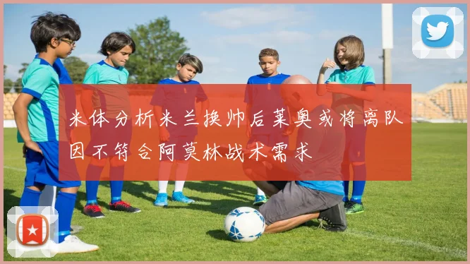 米体分析米兰换帅后莱奥或将离队因不符合阿莫林战术需求
