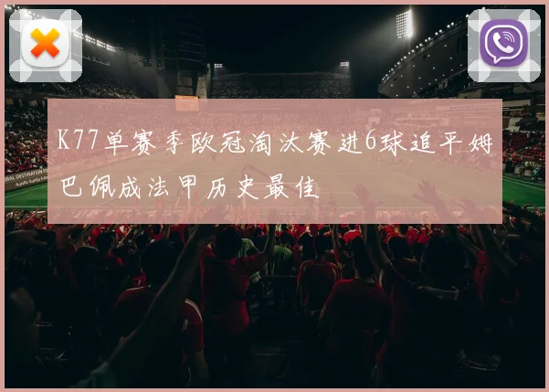 K77单赛季欧冠淘汰赛进6球追平姆巴佩成法甲历史最佳